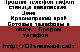 Продаю телефон айфон  станица павловская › Цена ­ 7 000 - Красноярский край Сотовые телефоны и связь » Продам телефон   